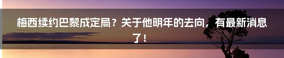 梅西续约巴黎成定局？关于他明年的去向，有最新消息了！