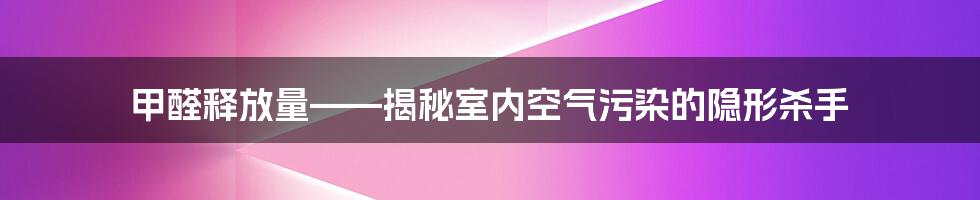 甲醛释放量——揭秘室内空气污染的隐形杀手