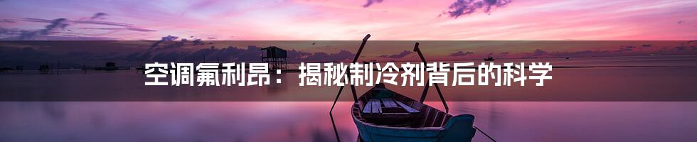 空调氟利昂：揭秘制冷剂背后的科学