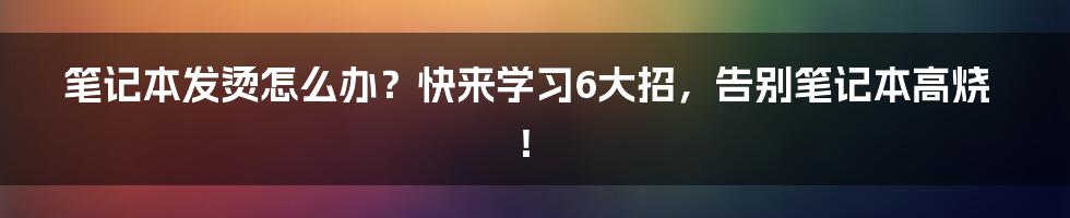 笔记本发烫怎么办？快来学习6大招，告别笔记本高烧！