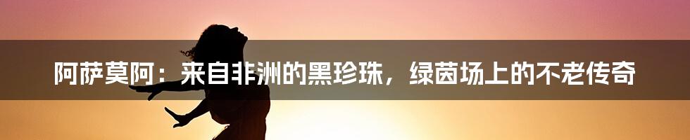 阿萨莫阿：来自非洲的黑珍珠，绿茵场上的不老传奇