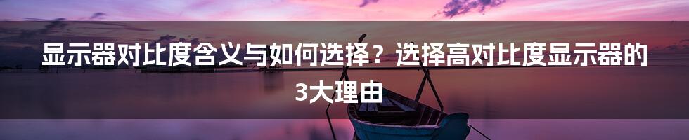 显示器对比度含义与如何选择？选择高对比度显示器的3大理由