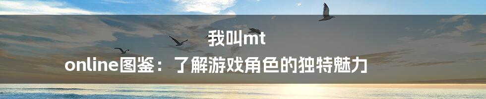 我叫mt online图鉴：了解游戏角色的独特魅力