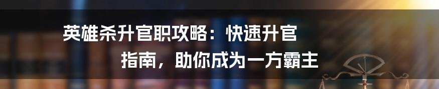 ​	英雄杀升官职攻略：快速升官指南，助你成为一方霸主