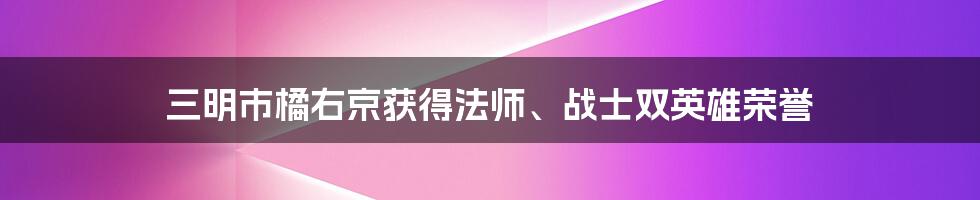 三明市橘右京获得法师、战士双英雄荣誉