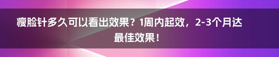 瘦脸针多久可以看出效果？1周内起效，2-3个月达最佳效果！