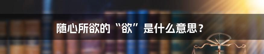 随心所欲的“欲”是什么意思？