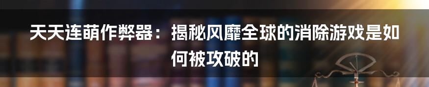 天天连萌作弊器：揭秘风靡全球的消除游戏是如何被攻破的