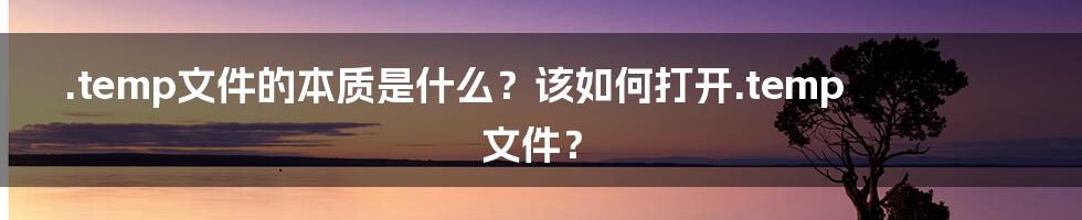 .temp文件的本质是什么？该如何打开.temp文件？