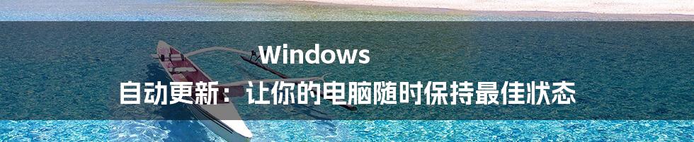 Windows 自动更新：让你的电脑随时保持最佳状态