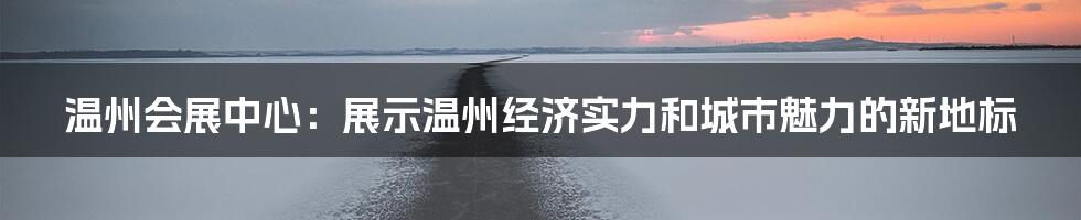 温州会展中心：展示温州经济实力和城市魅力的新地标