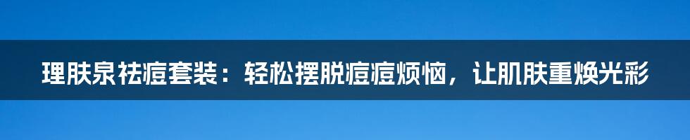 理肤泉祛痘套装：轻松摆脱痘痘烦恼，让肌肤重焕光彩