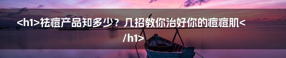 <h1>祛痘产品知多少？几招教你治好你的痘痘肌</h1>