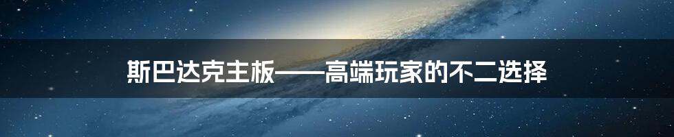 斯巴达克主板——高端玩家的不二选择