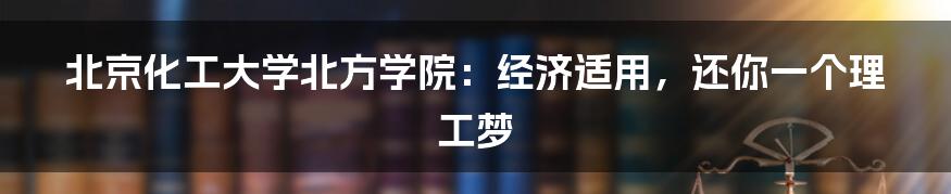 北京化工大学北方学院：经济适用，还你一个理工梦