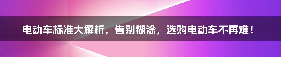 电动车标准大解析，告别糊涂，选购电动车不再难！