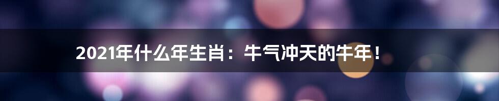 2021年什么年生肖：牛气冲天的牛年！