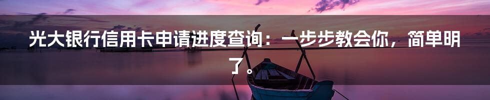 光大银行信用卡申请进度查询：一步步教会你，简单明了。