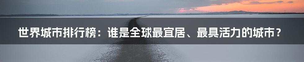 世界城市排行榜：谁是全球最宜居、最具活力的城市？