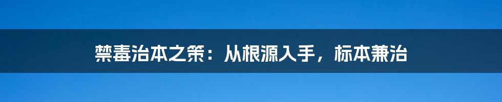 禁毒治本之策：从根源入手，标本兼治