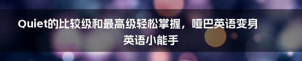 Quiet的比较级和最高级轻松掌握，哑巴英语变身英语小能手