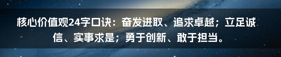 核心价值观24字口诀：奋发进取、追求卓越；立足诚信、实事求是；勇于创新、敢于担当。