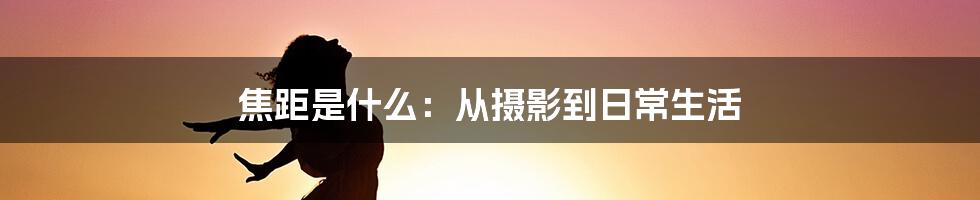 焦距是什么：从摄影到日常生活