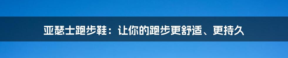 亚瑟士跑步鞋：让你的跑步更舒适、更持久