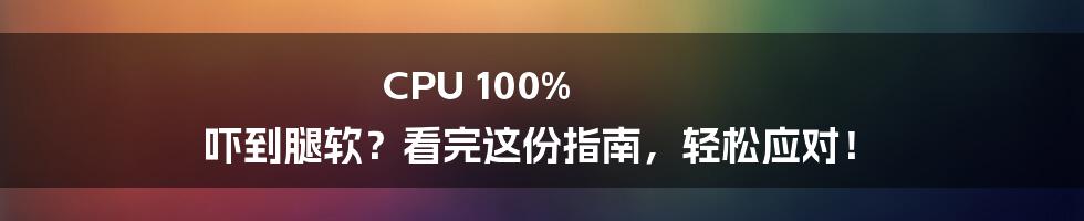 CPU 100% 吓到腿软？看完这份指南，轻松应对！