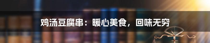 鸡汤豆腐串：暖心美食，回味无穷