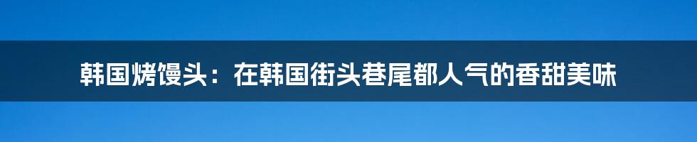 韩国烤馒头：在韩国街头巷尾都人气的香甜美味