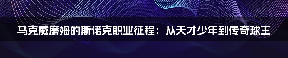 马克威廉姆的斯诺克职业征程：从天才少年到传奇球王