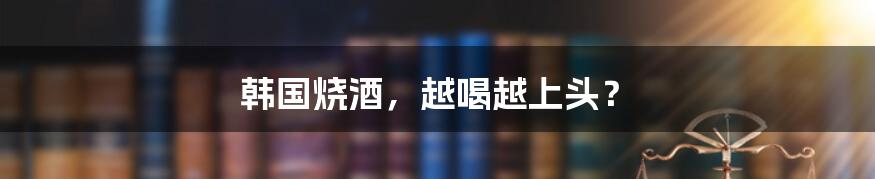 韩国烧酒，越喝越上头？