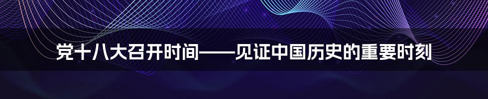 党十八大召开时间——见证中国历史的重要时刻