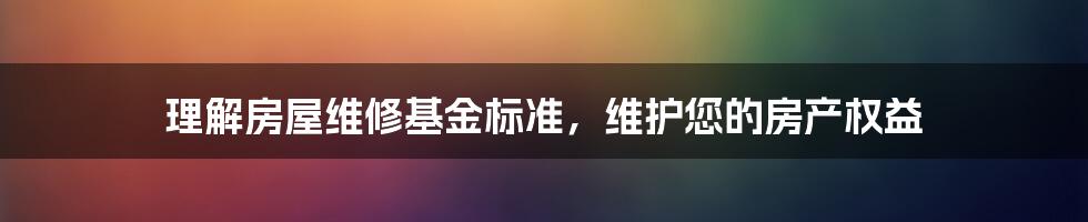 理解房屋维修基金标准，维护您的房产权益