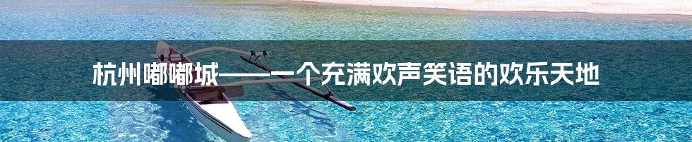 杭州嘟嘟城——一个充满欢声笑语的欢乐天地