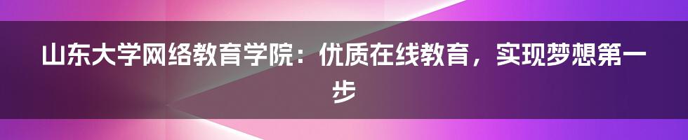 山东大学网络教育学院：优质在线教育，实现梦想第一步