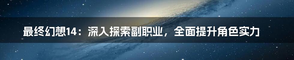 最终幻想14：深入探索副职业，全面提升角色实力