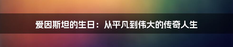 爱因斯坦的生日：从平凡到伟大的传奇人生