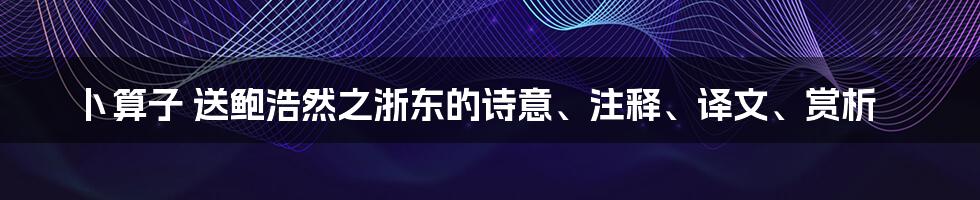 卜算子 送鲍浩然之浙东的诗意、注释、译文、赏析