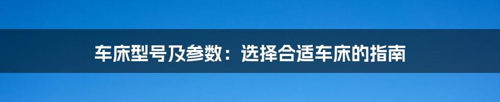 车床型号及参数：选择合适车床的指南