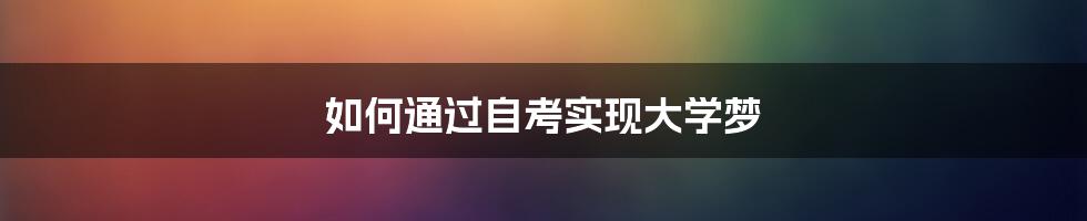 如何通过自考实现大学梦