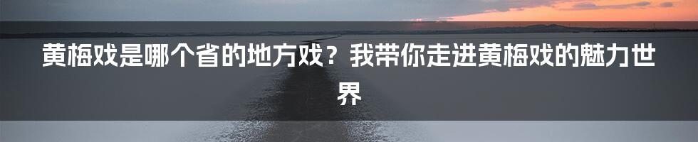 黄梅戏是哪个省的地方戏？我带你走进黄梅戏的魅力世界