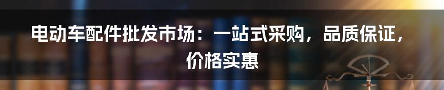 电动车配件批发市场：一站式采购，品质保证，价格实惠