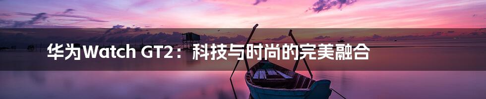 华为Watch GT2：科技与时尚的完美融合