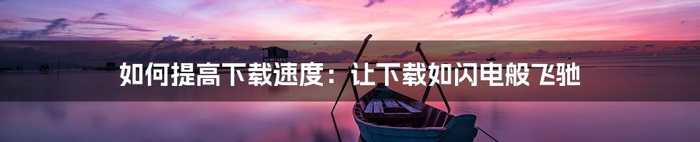 如何提高下载速度：让下载如闪电般飞驰