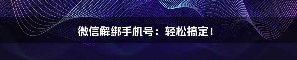 微信解绑手机号：轻松搞定！