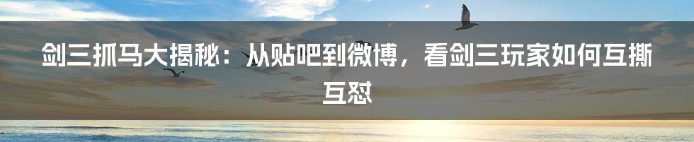 剑三抓马大揭秘：从贴吧到微博，看剑三玩家如何互撕互怼