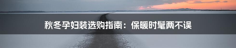 秋冬孕妇装选购指南：保暖时髦两不误