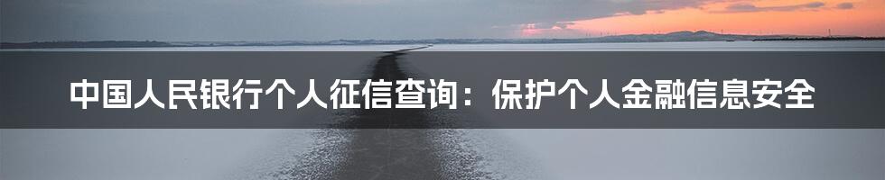 中国人民银行个人征信查询：保护个人金融信息安全